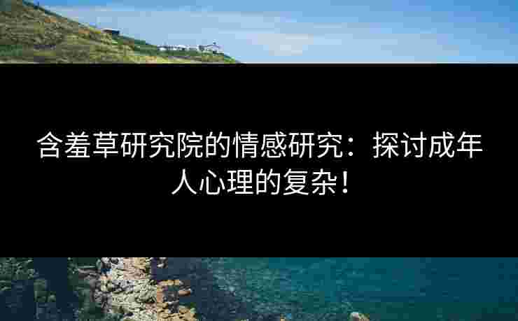 含羞草研究院的情感研究：探讨成年人心理的复杂！