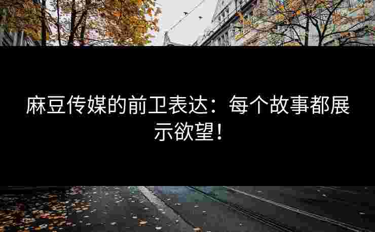 麻豆传媒的前卫表达：每个故事都展示欲望！