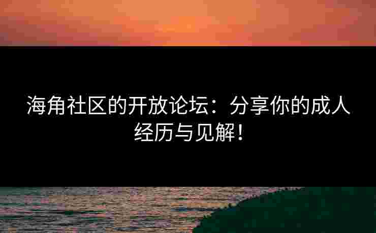海角社区的开放论坛：分享你的成人经历与见解！