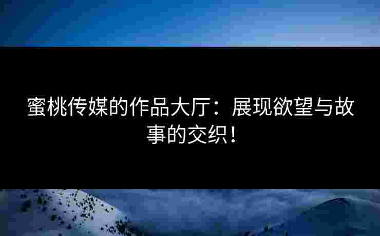 蜜桃传媒的作品大厅：展现欲望与故事的交织！