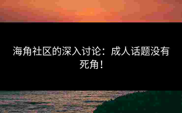海角社区的深入讨论：成人话题没有死角！