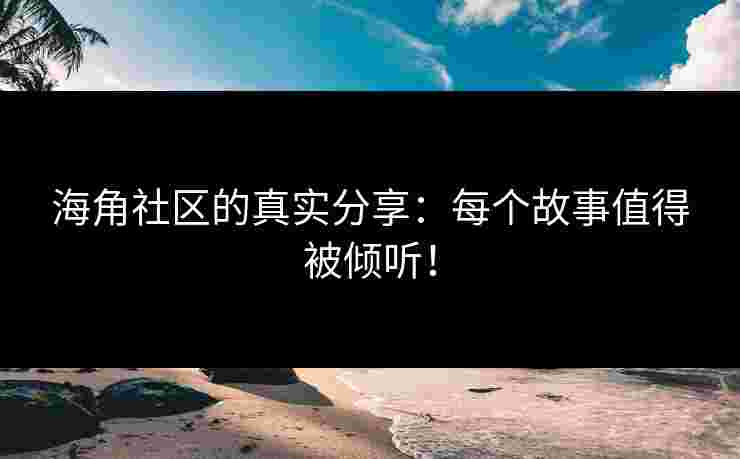 海角社区的真实分享：每个故事值得被倾听！