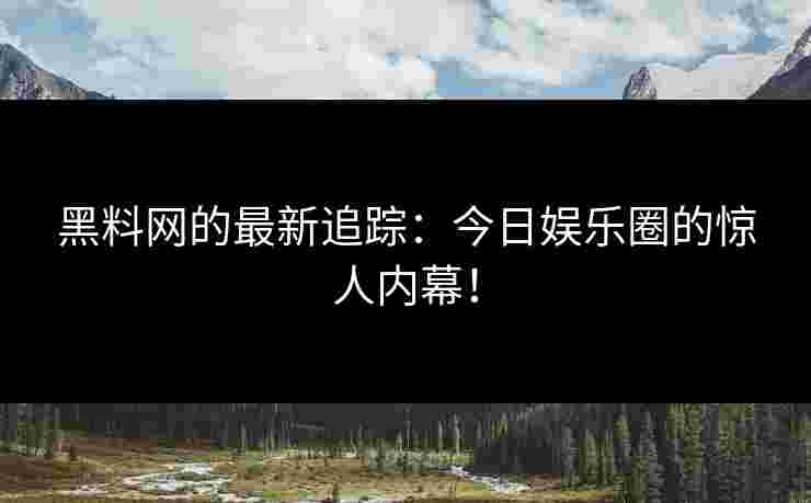 黑料网的最新追踪：今日娱乐圈的惊人内幕！