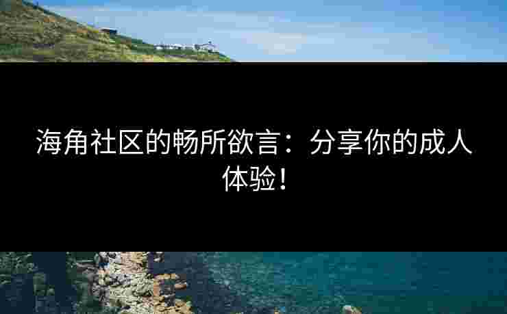 海角社区的畅所欲言：分享你的成人体验！