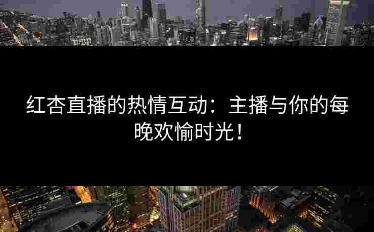 红杏直播的热情互动：主播与你的每晚欢愉时光！