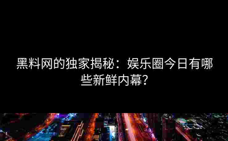黑料网的独家揭秘：娱乐圈今日有哪些新鲜内幕？