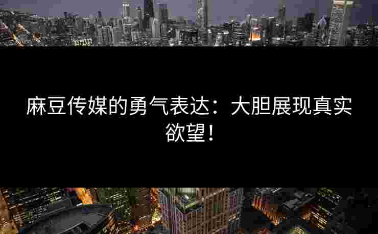 麻豆传媒的勇气表达：大胆展现真实欲望！