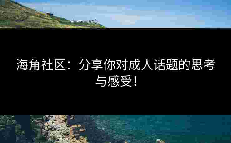 海角社区：分享你对成人话题的思考与感受！