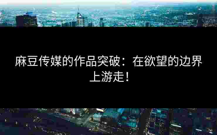 麻豆传媒的作品突破：在欲望的边界上游走！