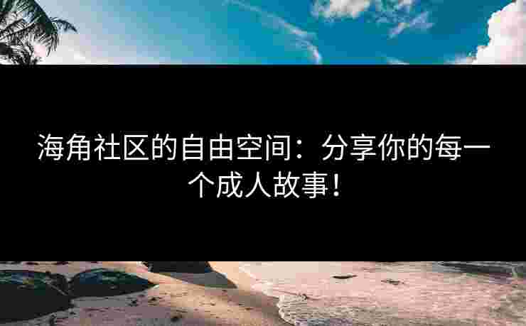 海角社区的自由空间：分享你的每一个成人故事！