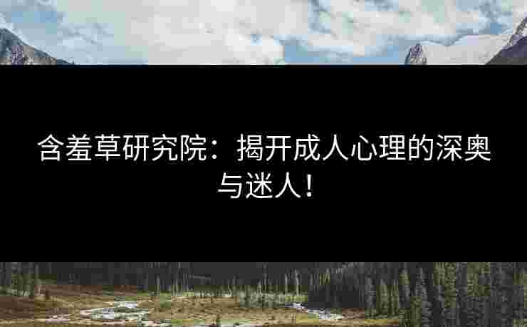 含羞草研究院：揭开成人心理的深奥与迷人！