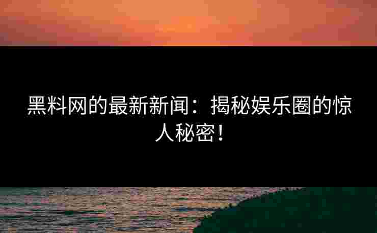 黑料网的最新新闻：揭秘娱乐圈的惊人秘密！