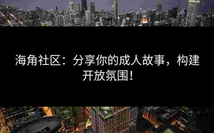 海角社区：分享你的成人故事，构建开放氛围！