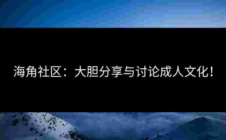 海角社区：大胆分享与讨论成人文化！
