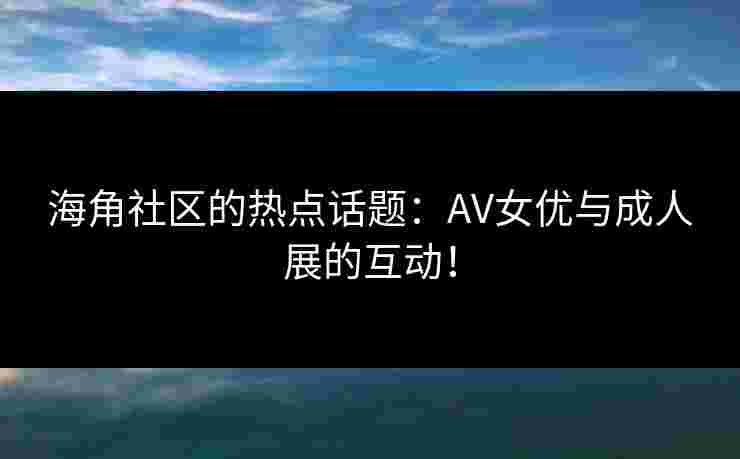 海角社区的热点话题：AV女优与成人展的互动！