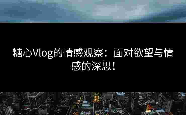 糖心Vlog的情感观察：面对欲望与情感的深思！
