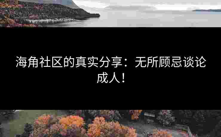 海角社区的真实分享：无所顾忌谈论成人！