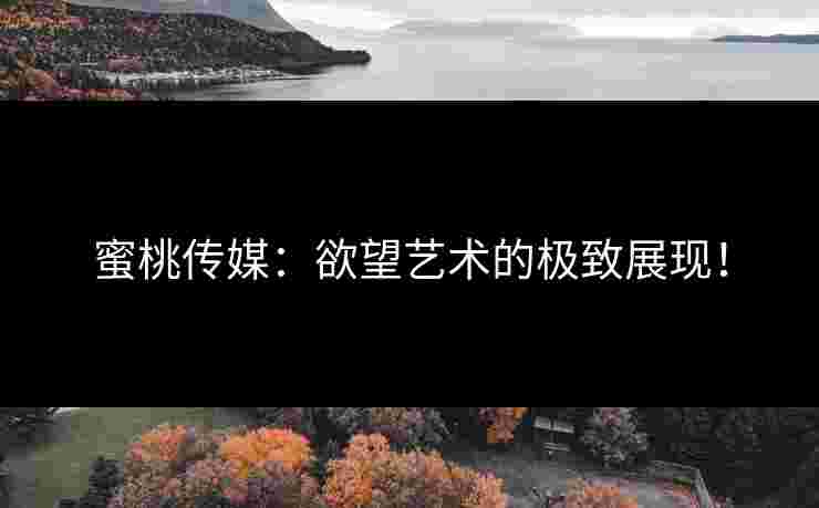 蜜桃传媒：欲望艺术的极致展现！