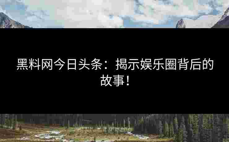 黑料网今日头条：揭示娱乐圈背后的故事！