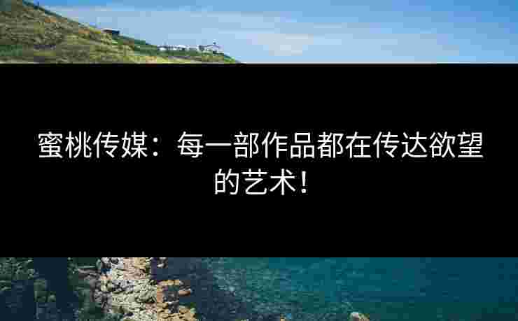 蜜桃传媒：每一部作品都在传达欲望的艺术！