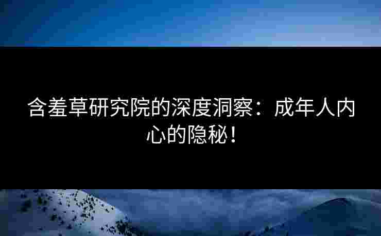 含羞草研究院的深度洞察：成年人内心的隐秘！