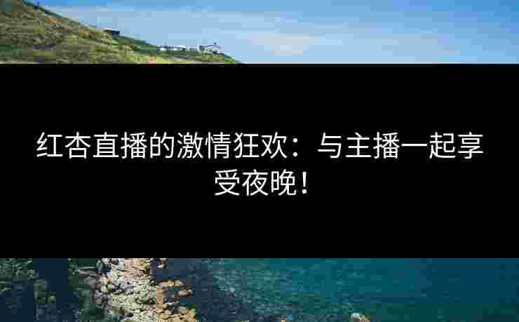 红杏直播的激情狂欢：与主播一起享受夜晚！