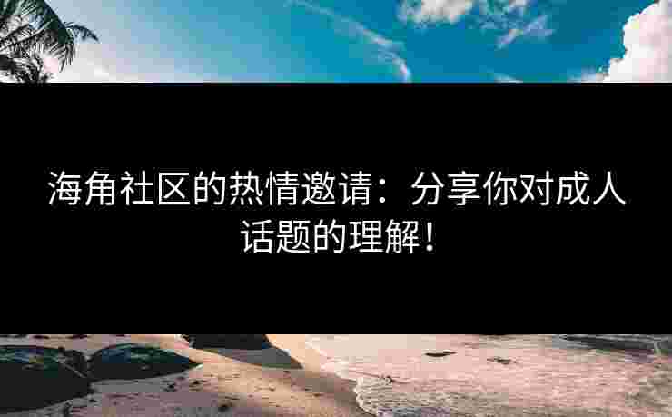 海角社区的热情邀请：分享你对成人话题的理解！