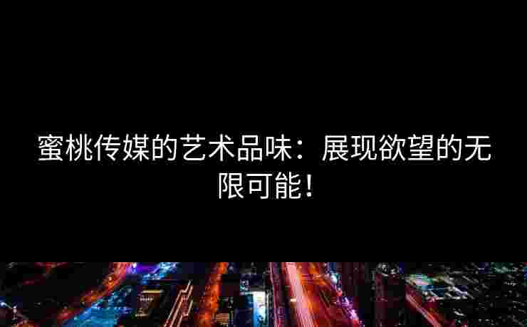 蜜桃传媒的艺术品味：展现欲望的无限可能！