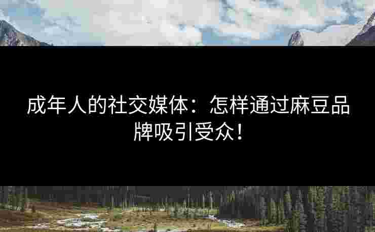 成年人的社交媒体：怎样通过麻豆品牌吸引受众！