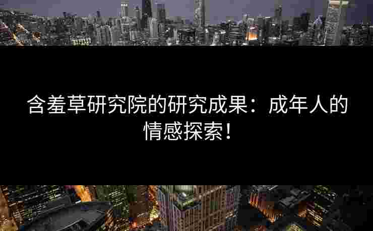 含羞草研究院的研究成果：成年人的情感探索！