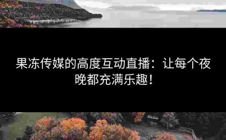 果冻传媒的高度互动直播：让每个夜晚都充满乐趣！