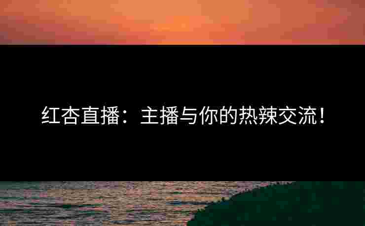 红杏直播：主播与你的热辣交流！