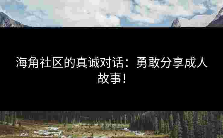 海角社区的真诚对话：勇敢分享成人故事！