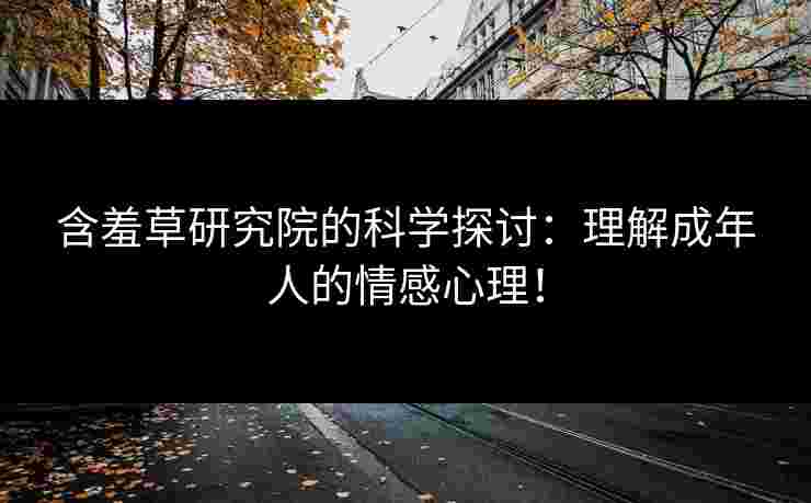 含羞草研究院的科学探讨：理解成年人的情感心理！