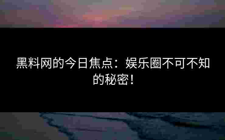 黑料网的今日焦点：娱乐圈不可不知的秘密！