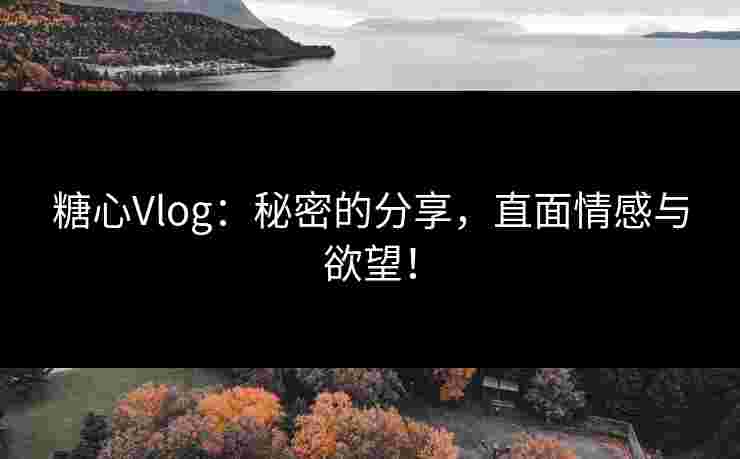 糖心Vlog：秘密的分享，直面情感与欲望！