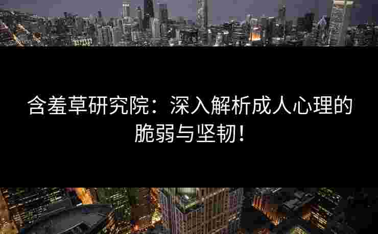 含羞草研究院：深入解析成人心理的脆弱与坚韧！