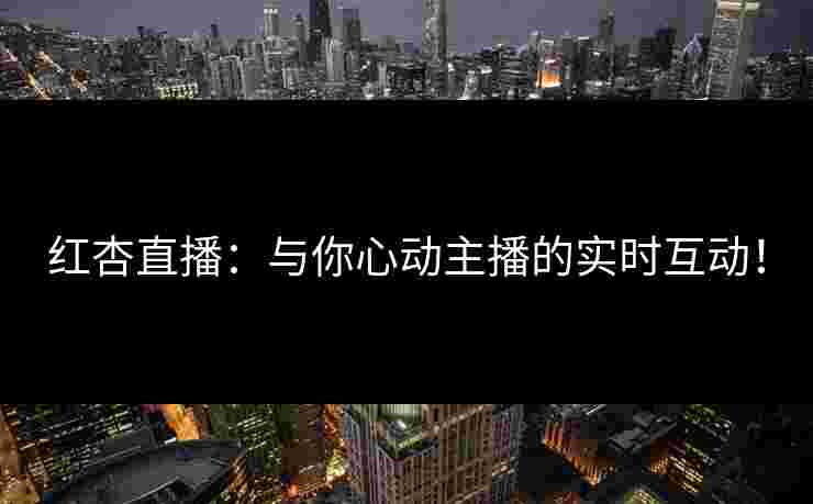 红杏直播：与你心动主播的实时互动！