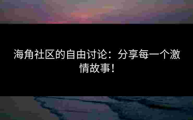 海角社区的自由讨论:分享每一个激情故事! 海角社区的自由讨论:分享每一个激情故事!