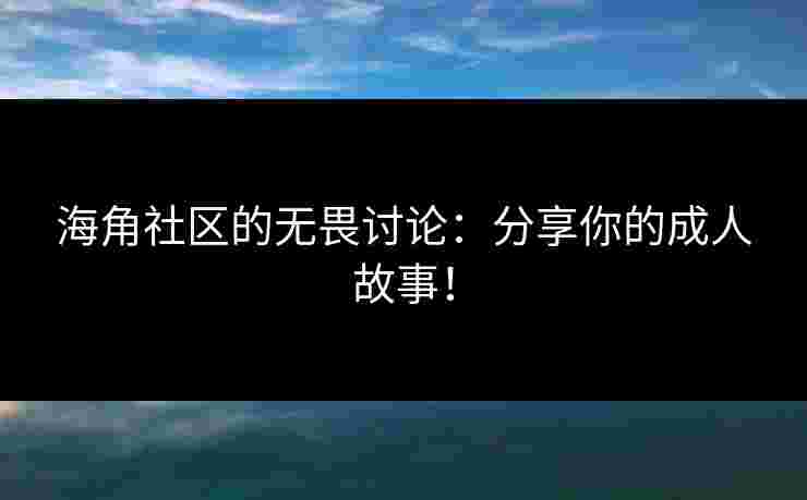 海角社区的无畏讨论：分享你的成人故事！