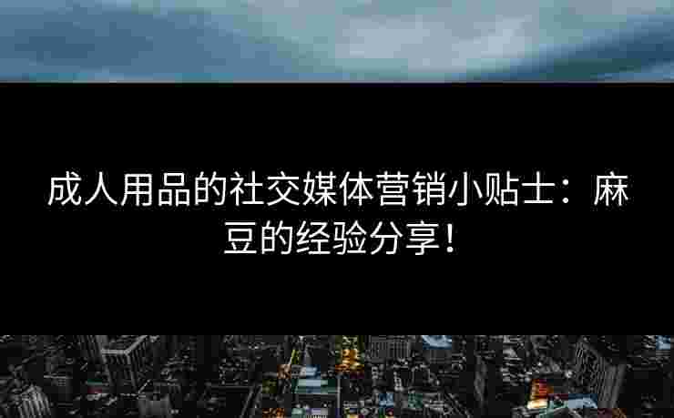 成人用品的社交媒体营销小贴士:麻豆的经验分享! 成人用品的社交媒体营销小贴士:麻豆的经验分享!