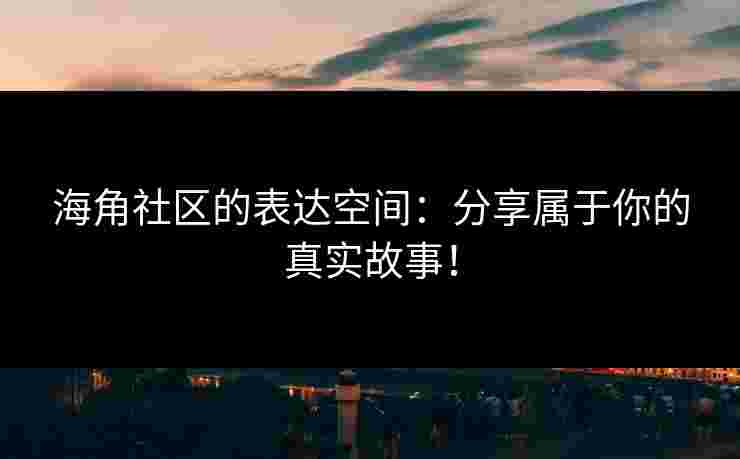 海角社区的表达空间:分享属于你的真实故事! 海角社区的表达空间:分享属于你的真实故事!