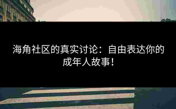 海角社区的真实讨论：自由表达你的成年人故事！