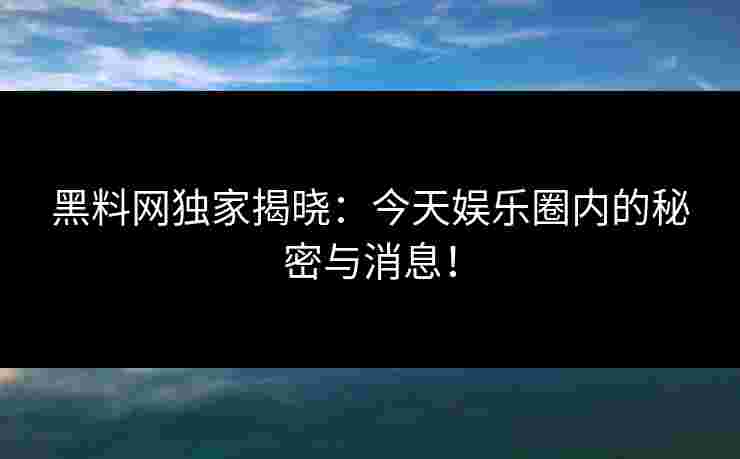 黑料网独家揭晓：今天娱乐圈内的秘密与消息！