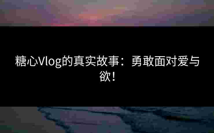 糖心Vlog的真实故事：勇敢面对爱与欲！