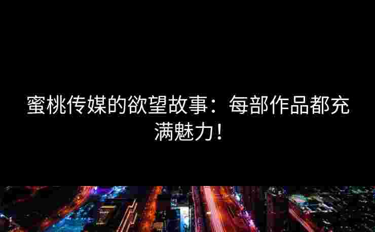 蜜桃传媒的欲望故事：每部作品都充满魅力！