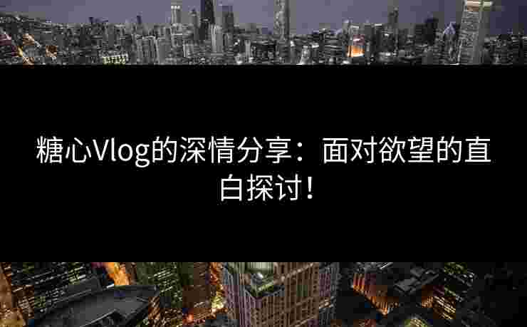 糖心Vlog的深情分享：面对欲望的直白探讨！