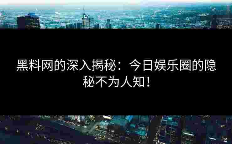黑料网的深入揭秘：今日娱乐圈的隐秘不为人知！