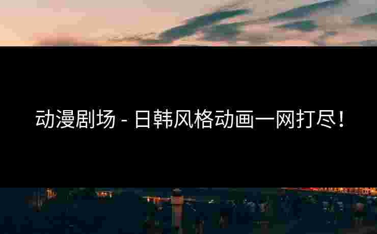 动漫剧场 - 日韩风格动画一网打尽! 动漫剧场 - 日韩风格动画一网打尽!