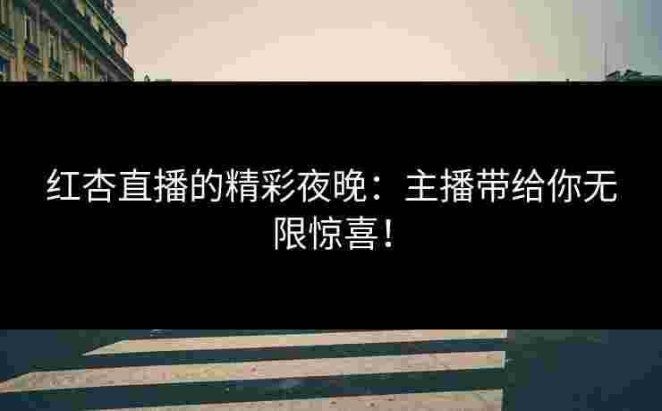 红杏直播的精彩夜晚：主播带给你无限惊喜！